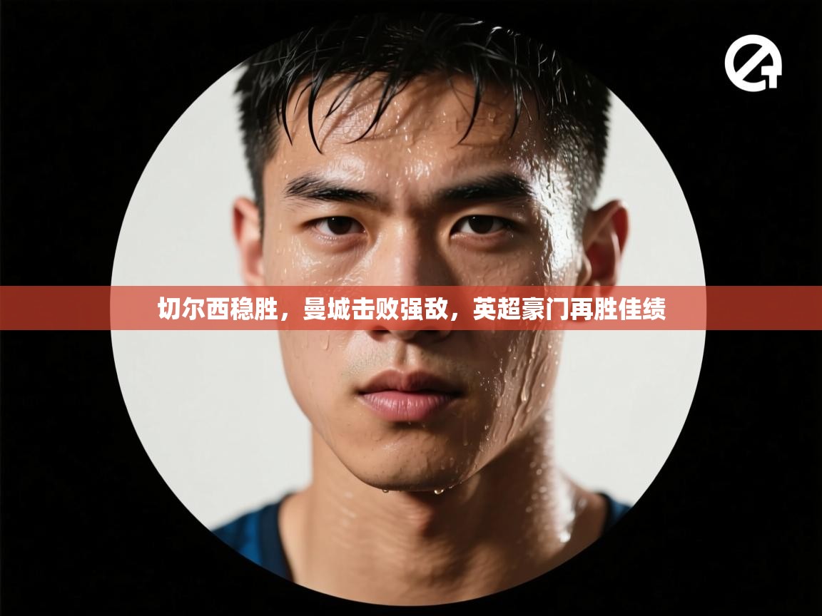 切尔西稳胜，曼城击败强敌，英超豪门再胜佳绩  第2张