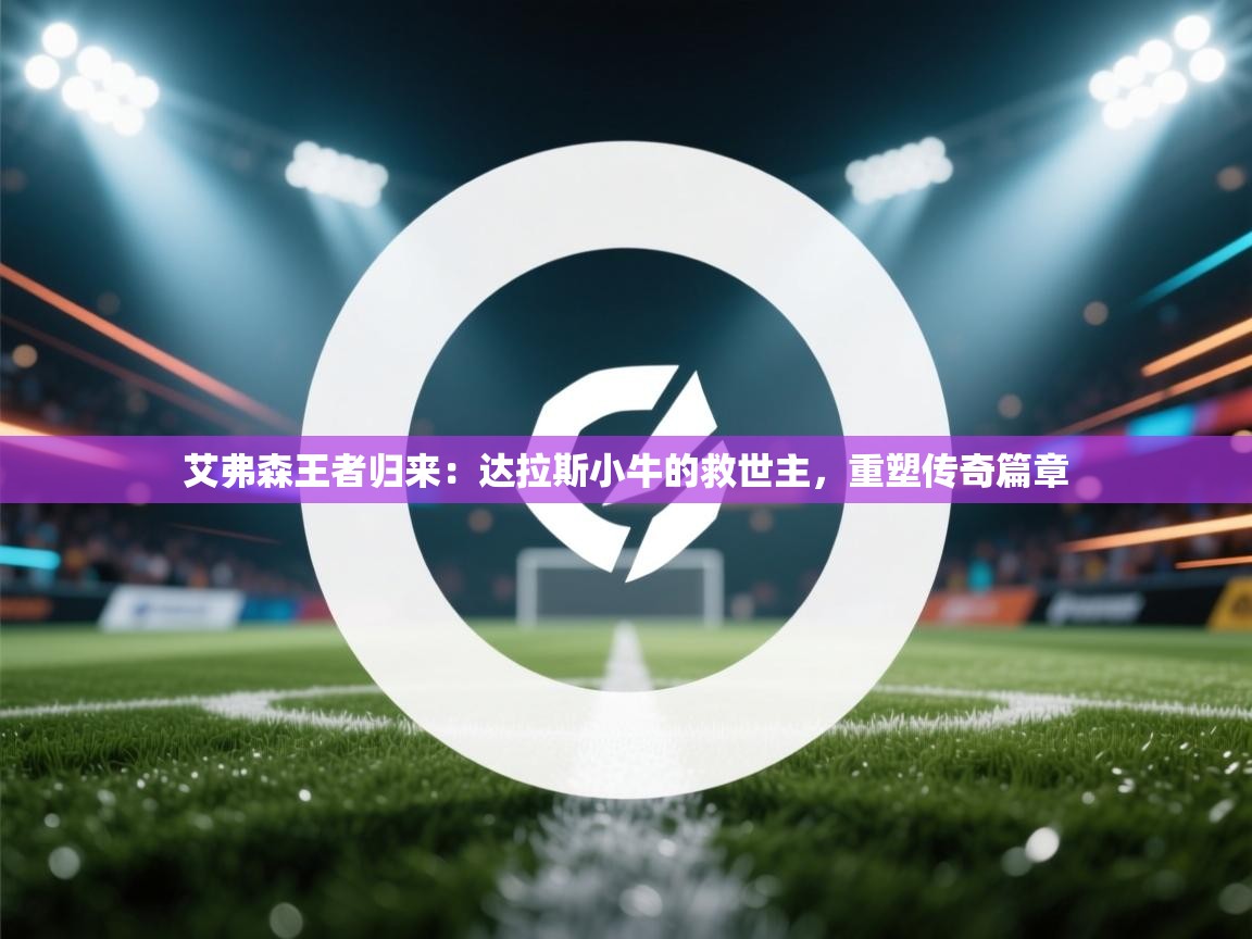 艾弗森王者归来：达拉斯小牛的救世主，重塑传奇篇章  第2张