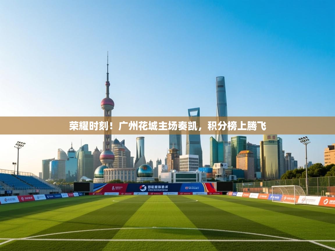 荣耀时刻!广州花城主场奏凯,积分榜上腾飞 第2张